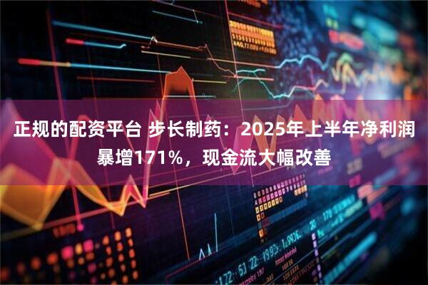 正规的配资平台 步长制药：2025年上半年净利润暴增171%，现金流大幅改善
