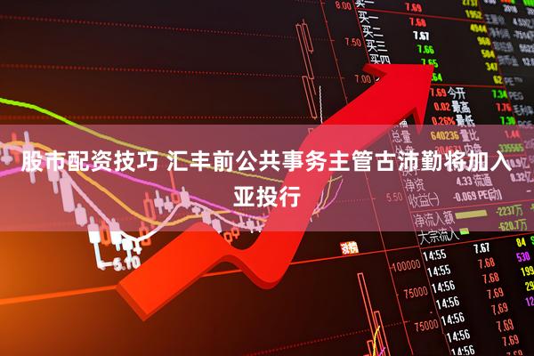 股市配资技巧 汇丰前公共事务主管古沛勤将加入亚投行