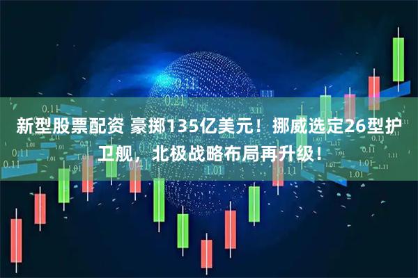 新型股票配资 豪掷135亿美元！挪威选定26型护卫舰，北极战略布局再升级！