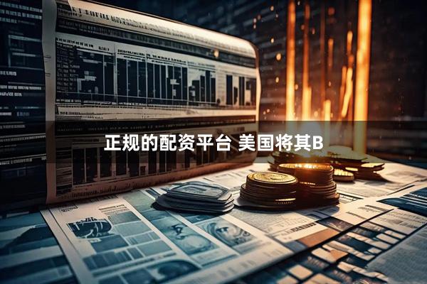 正规的配资平台 美国将其B