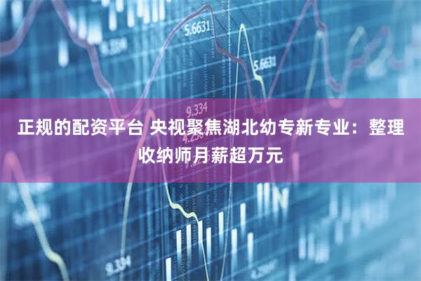 正规的配资平台 央视聚焦湖北幼专新专业：整理收纳师月薪超万元