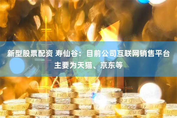 新型股票配资 寿仙谷：目前公司互联网销售平台主要为天猫、京东等