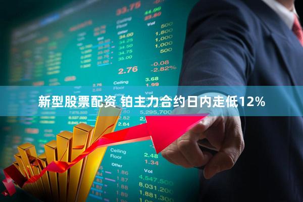 新型股票配资 铂主力合约日内走低12%