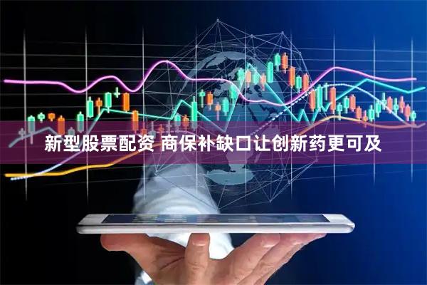 新型股票配资 商保补缺口让创新药更可及