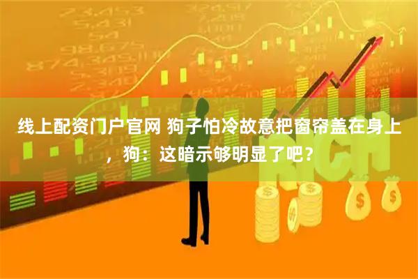 线上配资门户官网 狗子怕冷故意把窗帘盖在身上，狗：这暗示够明显了吧？