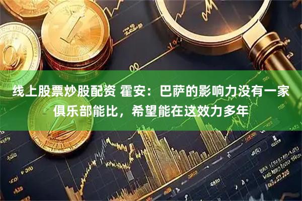 线上股票炒股配资 霍安：巴萨的影响力没有一家俱乐部能比，希望能在这效力多年