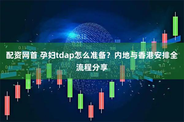 配资网首 孕妇tdap怎么准备？内地与香港安排全流程分享