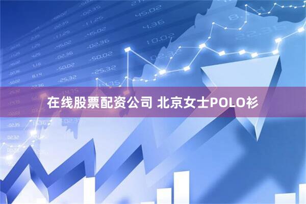 在线股票配资公司 北京女士POLO衫