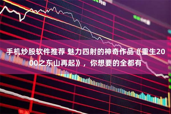 手机炒股软件推荐 魅力四射的神奇作品《重生2000之东山再起》，你想要的全都有