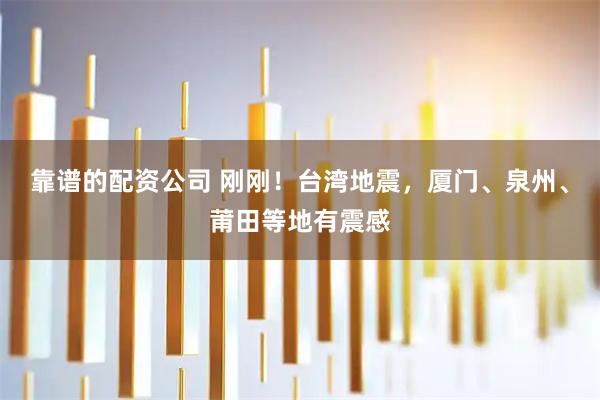 靠谱的配资公司 刚刚！台湾地震，厦门、泉州、莆田等地有震感