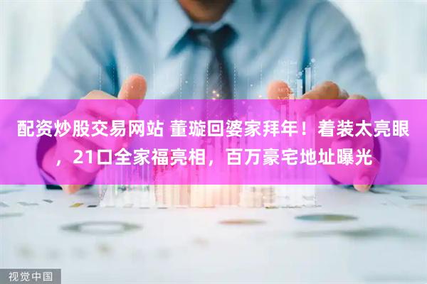 配资炒股交易网站 董璇回婆家拜年！着装太亮眼，21口全家福亮相，百万豪宅地址曝光