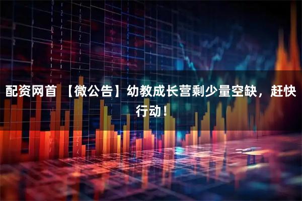 配资网首 【微公告】幼教成长营剩少量空缺，赶快行动！
