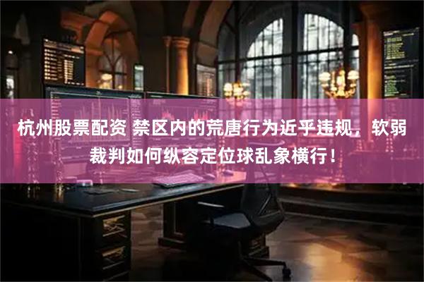 杭州股票配资 禁区内的荒唐行为近乎违规，软弱裁判如何纵容定位球乱象横行！