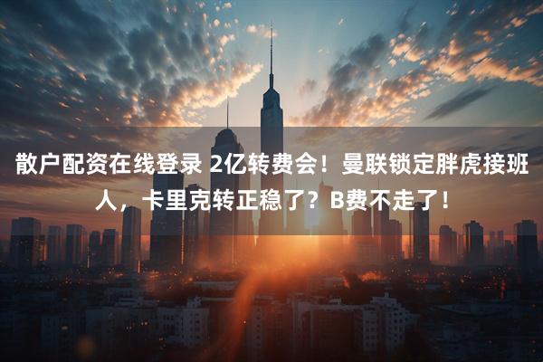 散户配资在线登录 2亿转费会！曼联锁定胖虎接班人，卡里克转正稳了？B费不走了！