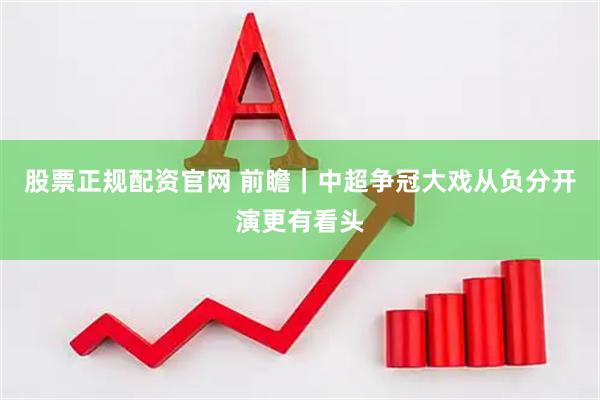 股票正规配资官网 前瞻｜中超争冠大戏从负分开演更有看头