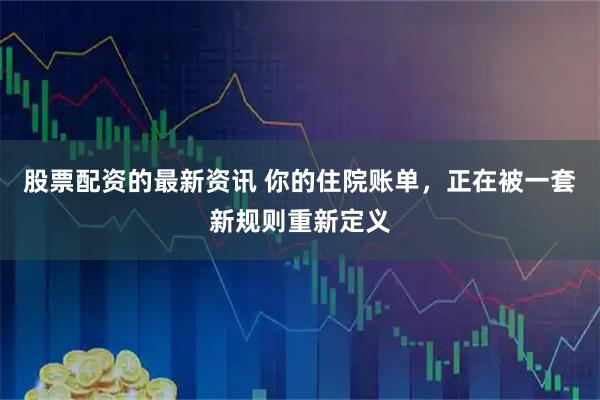 股票配资的最新资讯 你的住院账单，正在被一套新规则重新定义