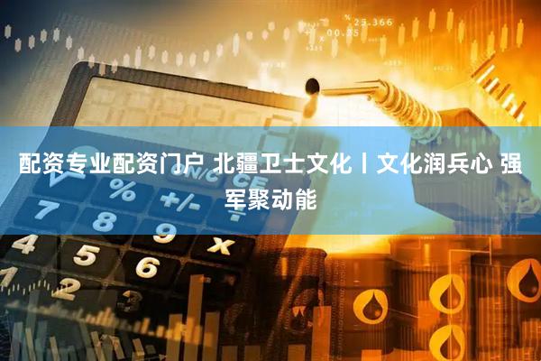 配资专业配资门户 北疆卫士文化丨文化润兵心 强军聚动能