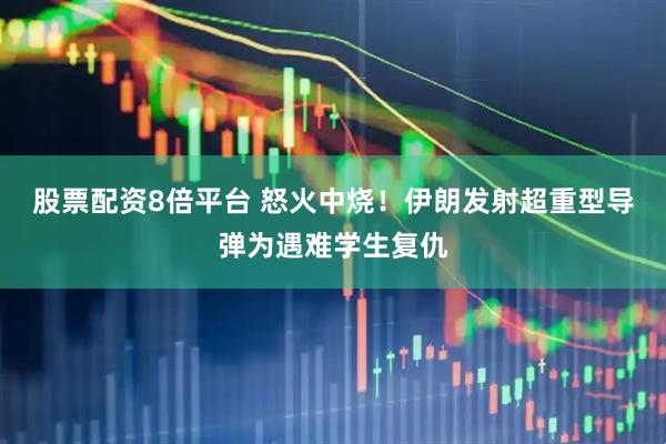 股票配资8倍平台 怒火中烧！伊朗发射超重型导弹为遇难学生复仇