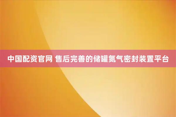 中国配资官网 售后完善的储罐氮气密封装置平台
