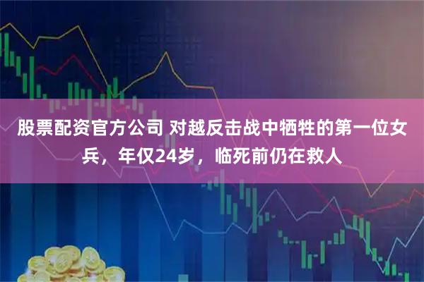 股票配资官方公司 对越反击战中牺牲的第一位女兵，年仅24岁，临死前仍在救人