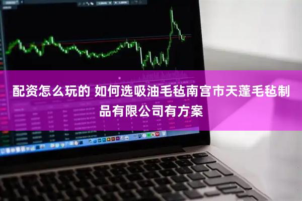 配资怎么玩的 如何选吸油毛毡南宫市天蓬毛毡制品有限公司有方案