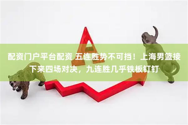 配资门户平台配资 五连胜势不可挡！上海男篮接下来四场对决，九连胜几乎铁板钉钉