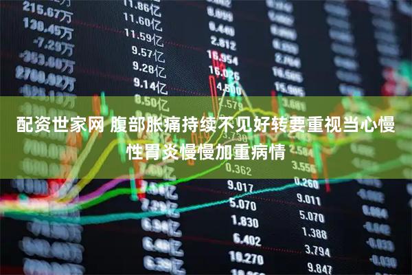 配资世家网 腹部胀痛持续不见好转要重视当心慢性胃炎慢慢加重病情