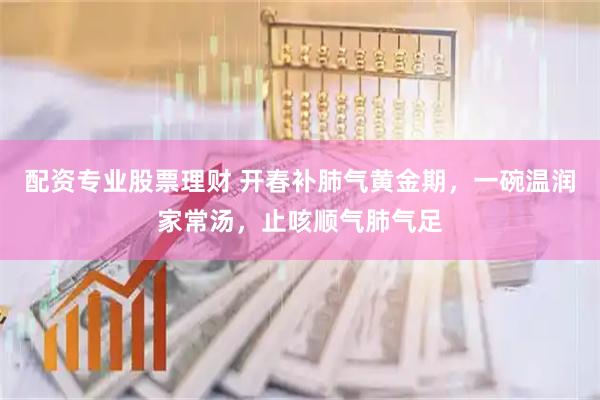 配资专业股票理财 开春补肺气黄金期，一碗温润家常汤，止咳顺气肺气足