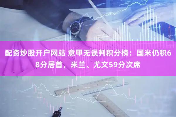 配资炒股开户网站 意甲无误判积分榜：国米仍积68分居首，米兰、尤文59分次席