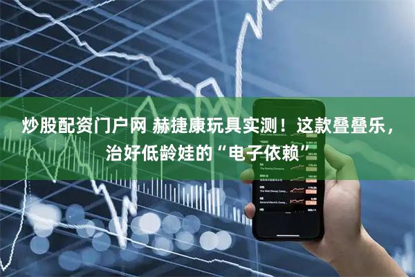 炒股配资门户网 赫捷康玩具实测！这款叠叠乐，治好低龄娃的“电子依赖”