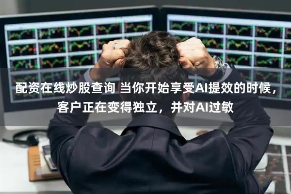 配资在线炒股查询 当你开始享受AI提效的时候，客户正在变得独立，并对AI过敏