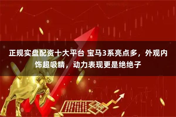 正规实盘配资十大平台 宝马3系亮点多，外观内饰超吸睛，动力表现更是绝绝子