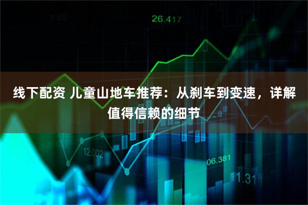 线下配资 儿童山地车推荐：从刹车到变速，详解值得信赖的细节