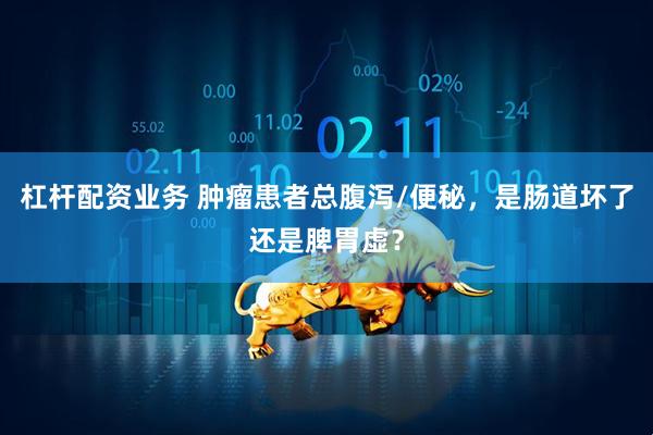 杠杆配资业务 肿瘤患者总腹泻/便秘，是肠道坏了还是脾胃虚？