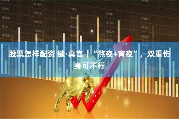 股票怎样配资 健·真言｜“熬夜+宵夜”，双重伤身可不行