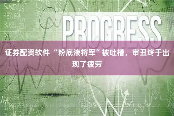 证券配资软件 “粉底液将军”被吐槽，审丑终于出现了疲劳