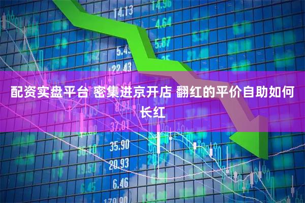 配资实盘平台 密集进京开店 翻红的平价自助如何长红