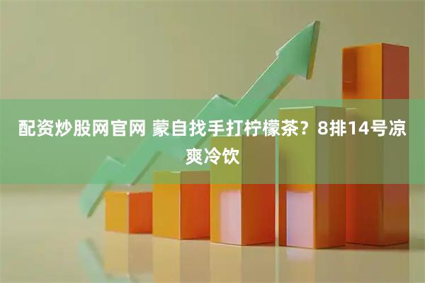 配资炒股网官网 蒙自找手打柠檬茶？8排14号凉爽冷饮