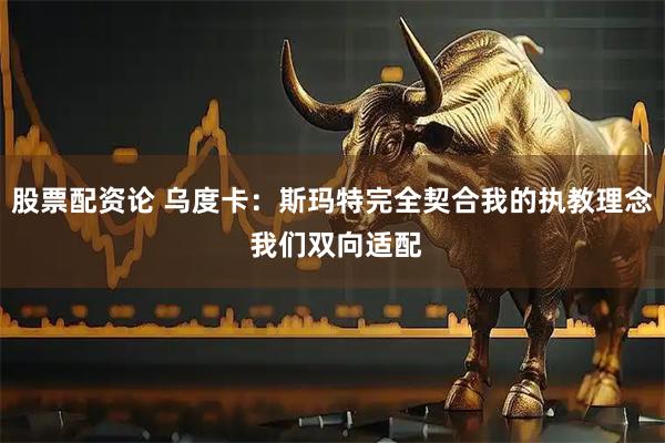 股票配资论 乌度卡：斯玛特完全契合我的执教理念 我们双向适配