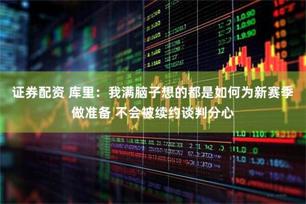 证券配资 库里：我满脑子想的都是如何为新赛季做准备 不会被续约谈判分心
