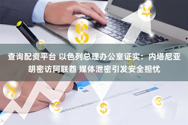 查询配资平台 以色列总理办公室证实：内塔尼亚胡密访阿联酋 媒体泄密引发安全担忧
