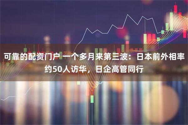 可靠的配资门户 一个多月来第三波：日本前外相率约50人访华，日企高管同行