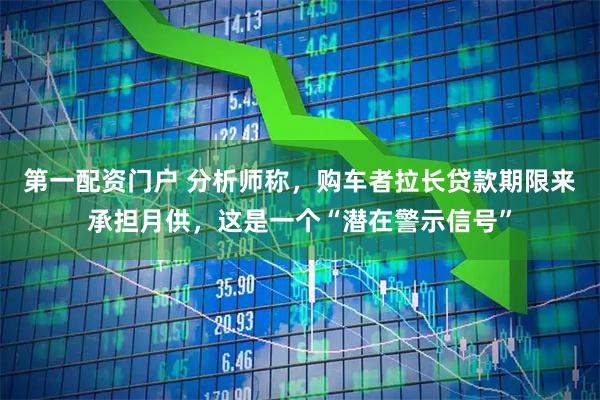 第一配资门户 分析师称，购车者拉长贷款期限来承担月供，这是一个“潜在警示信号”