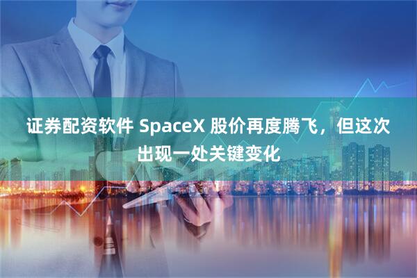 证券配资软件 SpaceX 股价再度腾飞，但这次出现一处关键变化